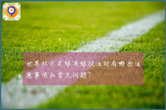 世界杯买足球滚球投注时有哪些注意事项和常见问题？