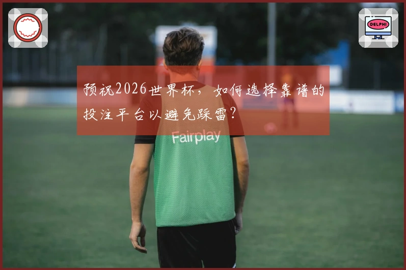 预祝2026世界杯，如何选择靠谱的投注平台以避免踩雷？