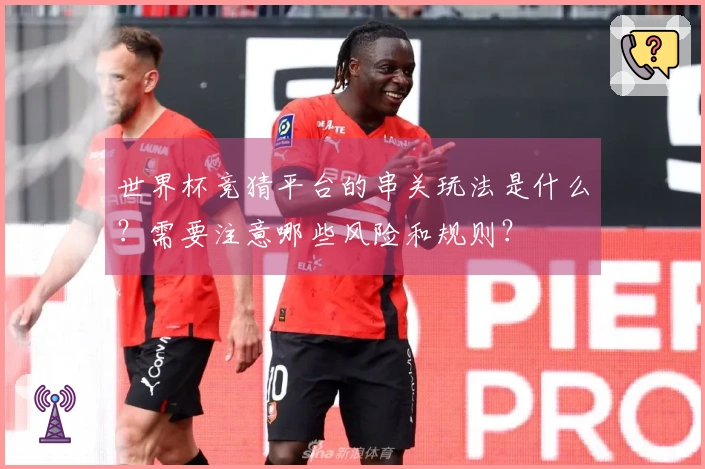 世界杯竞猜平台的串关玩法是什么？需要注意哪些风险和规则？