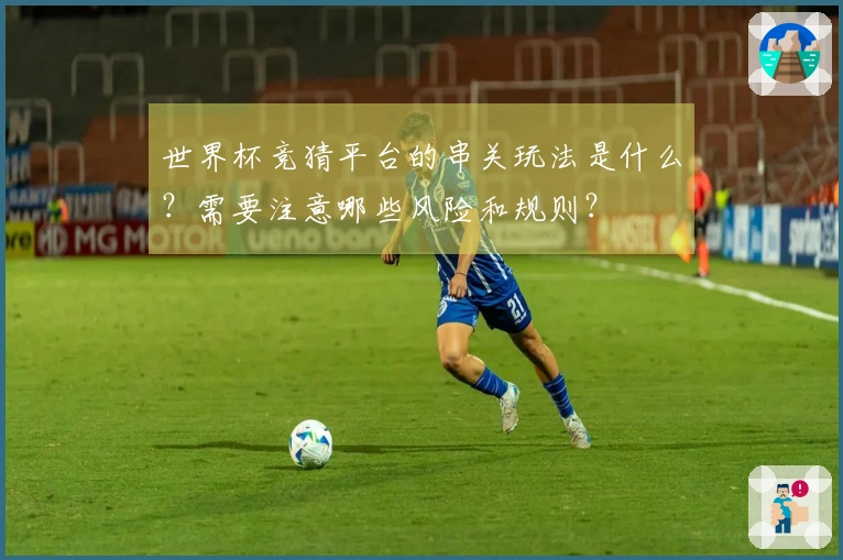 世界杯竞猜平台的串关玩法是什么？需要注意哪些风险和规则？